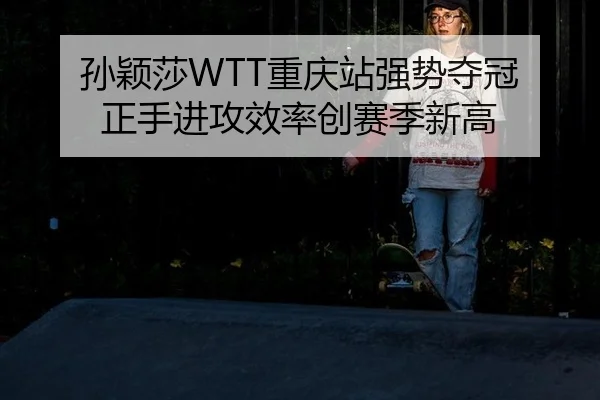 孙颖莎WTT重庆站强势夺冠 正手进攻效率创赛季新高