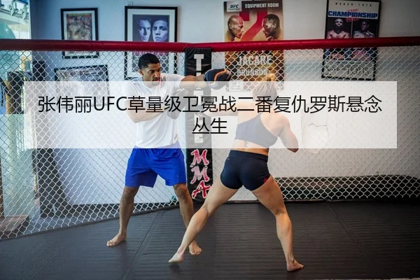 张伟丽UFC草量级卫冕战二番复仇罗斯悬念丛生