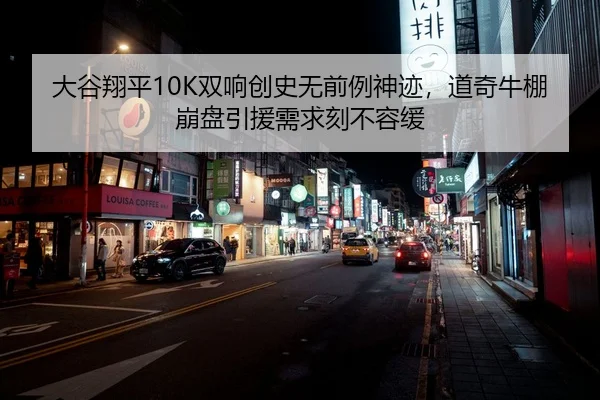 大谷翔平10K双响创史无前例神迹，道奇牛棚崩盘引援需求刻不容缓