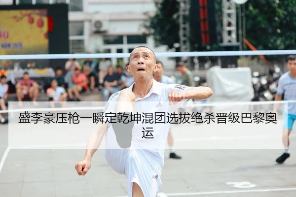 盛李豪压枪一瞬定乾坤混团选拔绝杀晋级巴黎奥运