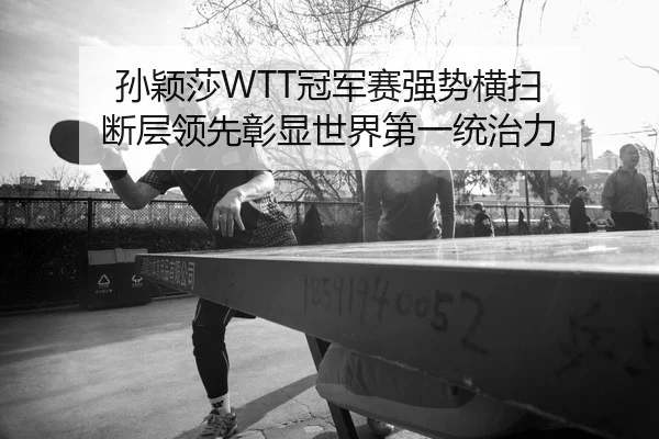 孙颖莎WTT冠军赛强势横扫 断层领先彰显世界第一统治力