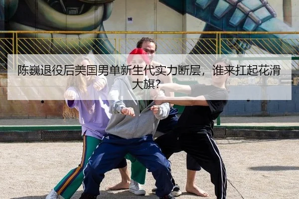 陈巍退役后美国男单新生代实力断层，谁来扛起花滑大旗？