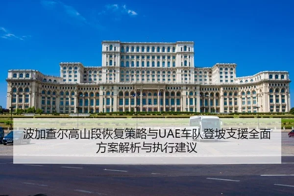 波加查尔高山段恢复策略与UAE车队登坡支援全面方案解析与执行建议