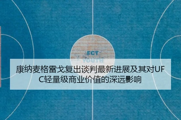 康纳麦格雷戈复出谈判最新进展及其对UFC轻量级商业价值的深远影响